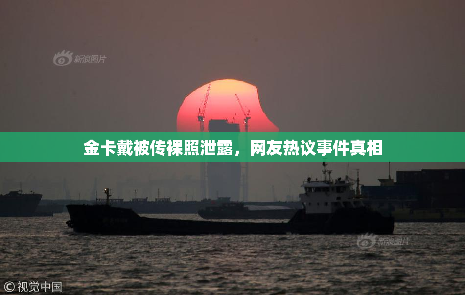 金卡戴被传裸照泄露，网友热议事件真相
