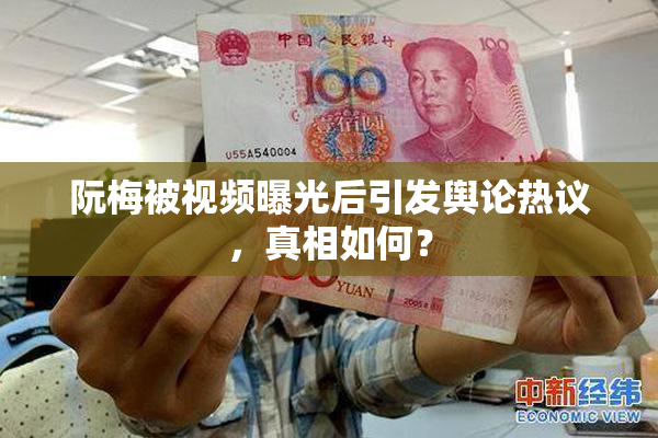 阮梅被视频曝光后引发舆论热议，真相如何？