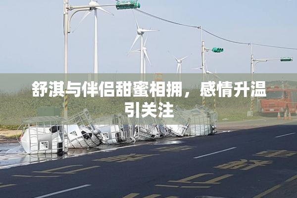 舒淇与伴侣甜蜜相拥，感情升温引关注