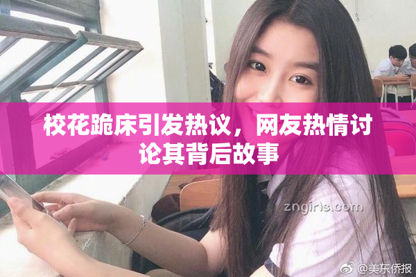 校花跪床引发热议，网友热情讨论其背后故事