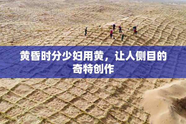 黄昏时分少妇用黄，让人侧目的奇特创作