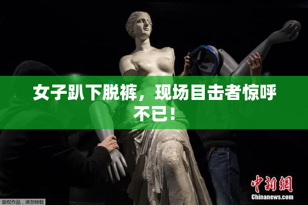 女子趴下脱裤，现场目击者惊呼不已！