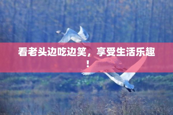 看老头边吃边笑，享受生活乐趣！