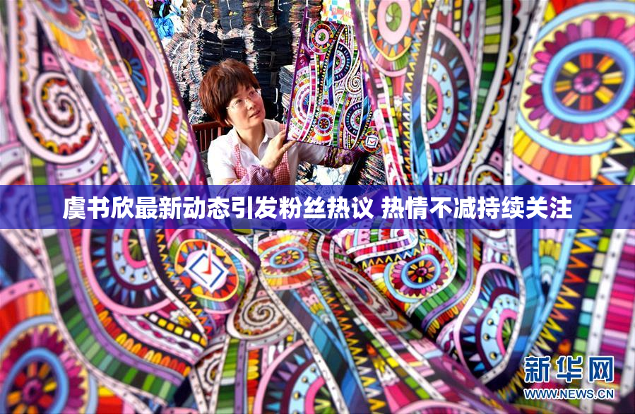虞书欣最新动态引发粉丝热议 热情不减持续关注