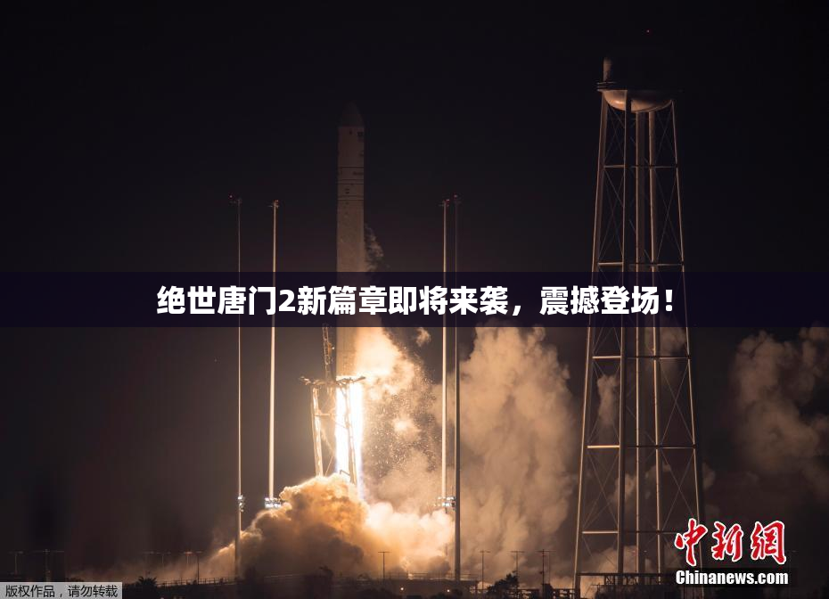 绝世唐门2新篇章即将来袭，震撼登场！
