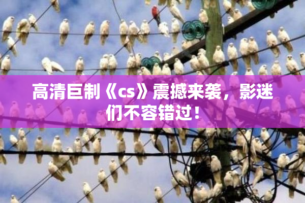 高清巨制《cs》震撼来袭，影迷们不容错过！