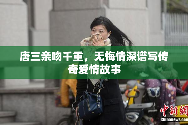 唐三亲吻千重，无悔情深谱写传奇爱情故事