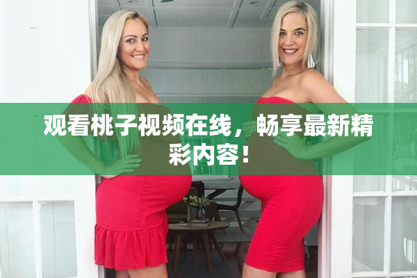 观看桃子视频在线，畅享最新精彩内容！