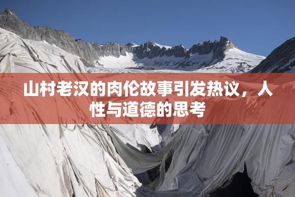 山村老汉的肉伦故事引发热议，人性与道德的思考
