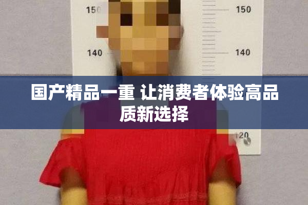 国产精品一重 让消费者体验高品质新选择