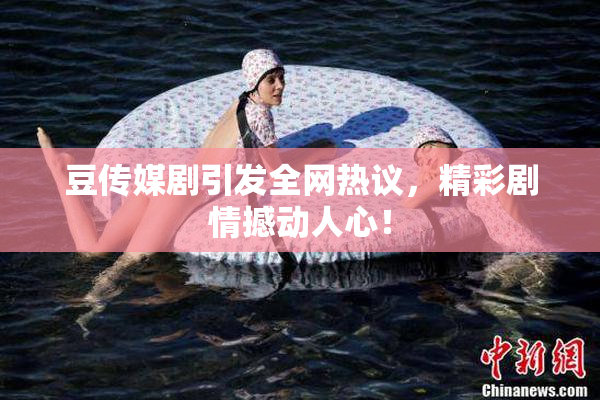 豆传媒剧引发全网热议，精彩剧情撼动人心！