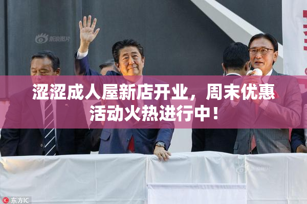 涩涩成人屋新店开业，周末优惠活动火热进行中！