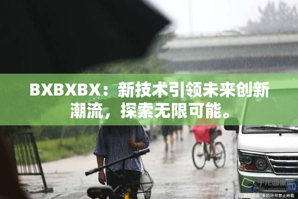 BXBXBX：新技术引领未来创新潮流，探索无限可能。