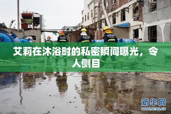 艾莉在沐浴时的私密瞬间曝光，令人侧目