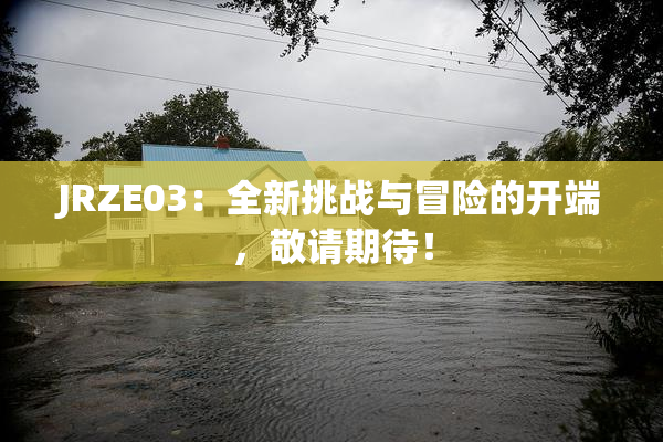 JRZE03：全新挑战与冒险的开端，敬请期待！