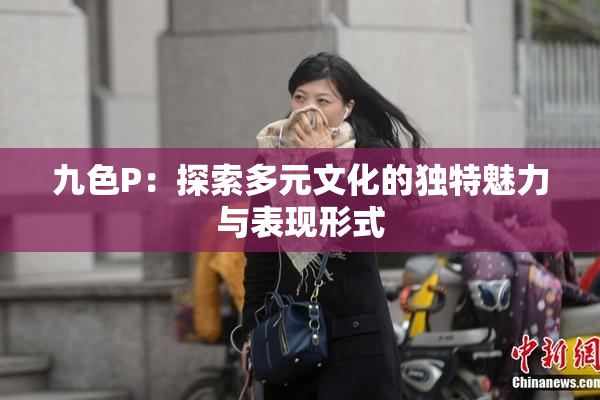 九色P：探索多元文化的独特魅力与表现形式