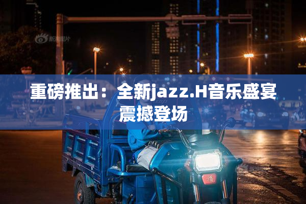 重磅推出：全新jazz.H音乐盛宴震撼登场