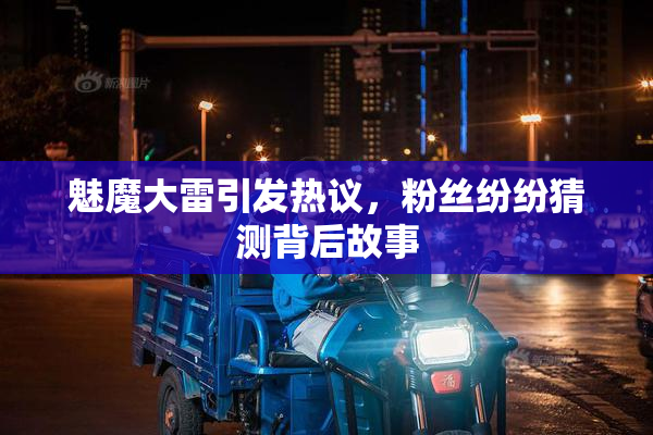 魅魔大雷引发热议，粉丝纷纷猜测背后故事
