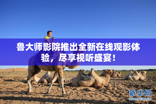 鲁大师影院推出全新在线观影体验，尽享视听盛宴！