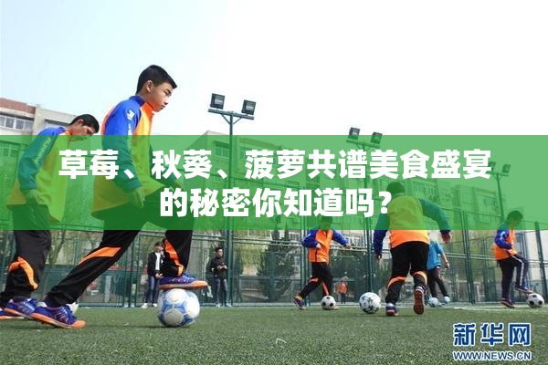 草莓、秋葵、菠萝共谱美食盛宴的秘密你知道吗？