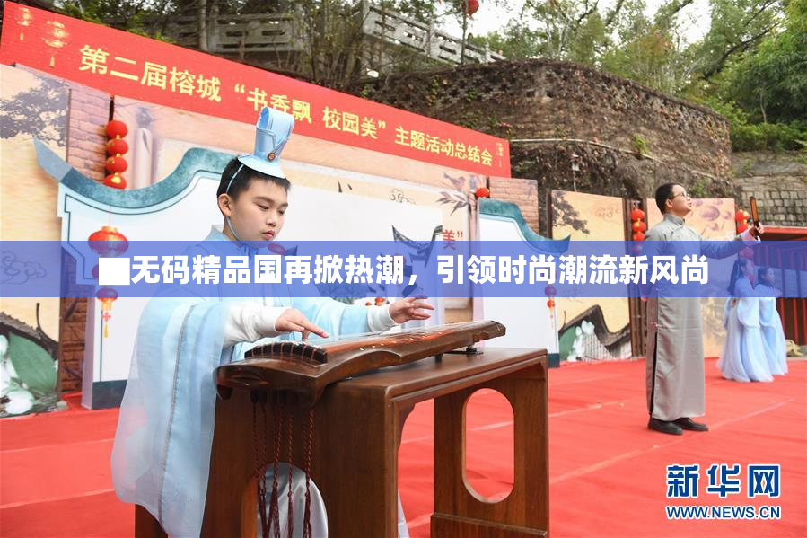 ▇无码精品国再掀热潮，引领时尚潮流新风尚