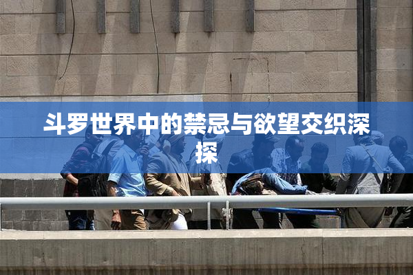 斗罗世界中的禁忌与欲望交织深探