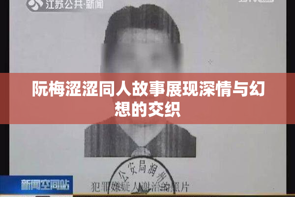 阮梅涩涩同人故事展现深情与幻想的交织