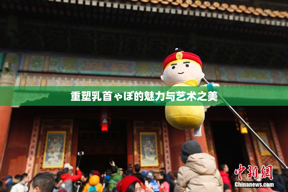 重塑乳首ゃぼ的魅力与艺术之美