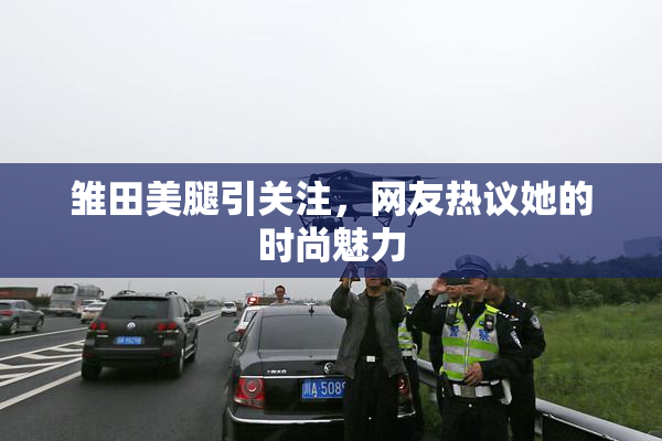 雏田美腿引关注，网友热议她的时尚魅力