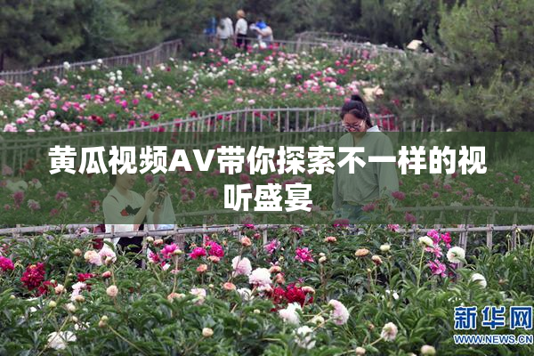 黄瓜视频AV带你探索不一样的视听盛宴
