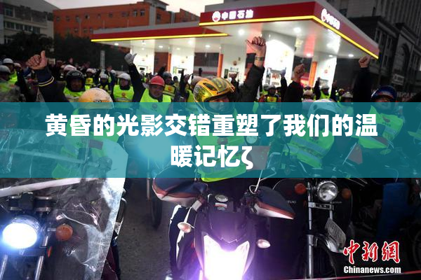 黄昏的光影交错重塑了我们的温暖记忆ζ