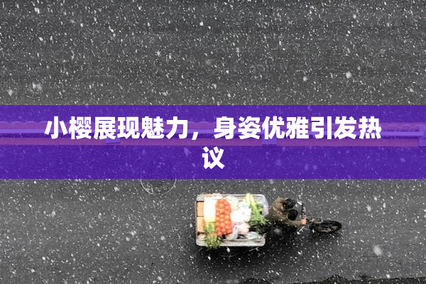 小樱展现魅力，身姿优雅引发热议