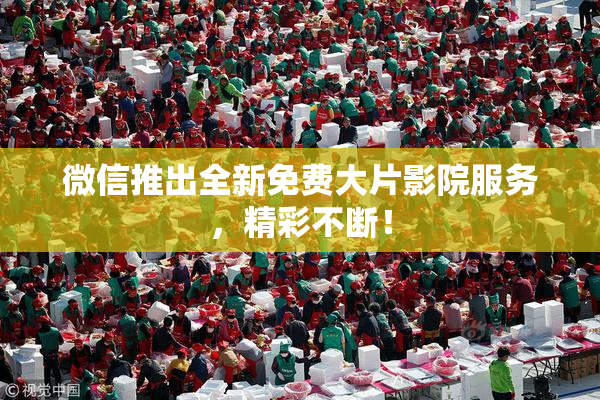 微信推出全新免费大片影院服务，精彩不断！