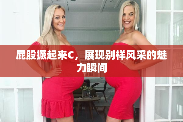 屁股撅起来C，展现别样风采的魅力瞬间