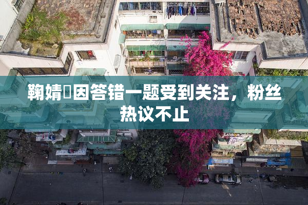 鞠婧祎因答错一题受到关注，粉丝热议不止