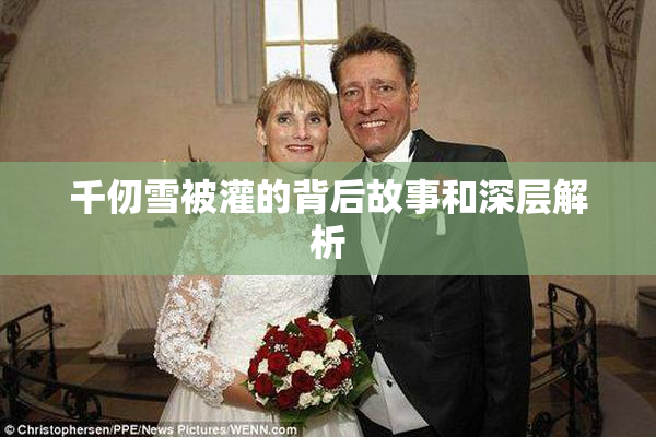 千仞雪被灌的背后故事和深层解析