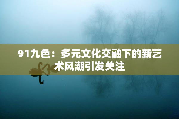 91九色：多元文化交融下的新艺术风潮引发关注