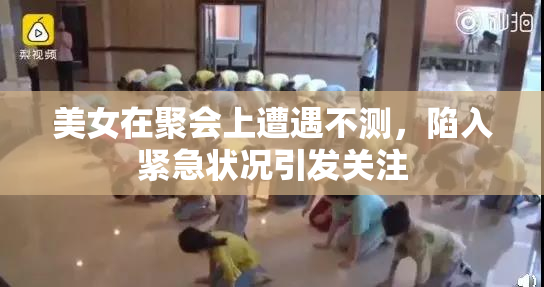 美女在聚会上遭遇不测，陷入紧急状况引发关注