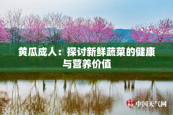 黄瓜成人：探讨新鲜蔬菜的健康与营养价值