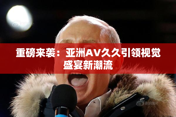 重磅来袭：亚洲AV久久引领视觉盛宴新潮流