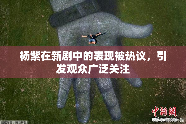 杨紫在新剧中的表现被热议，引发观众广泛关注