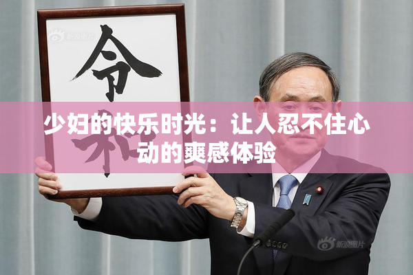 少妇的快乐时光：让人忍不住心动的爽感体验