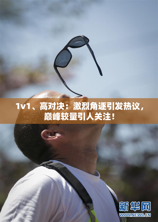 1v1、高对决：激烈角逐引发热议，巅峰较量引人关注！