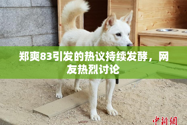 郑爽83引发的热议持续发酵，网友热烈讨论