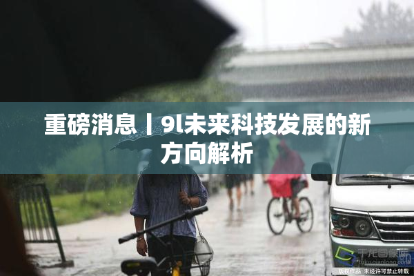 重磅消息丨9l未来科技发展的新方向解析
