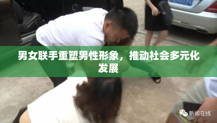 男女联手重塑男性形象，推动社会多元化发展