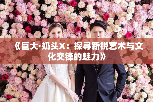 《巨大·奶头X：探寻新锐艺术与文化交锋的魅力》