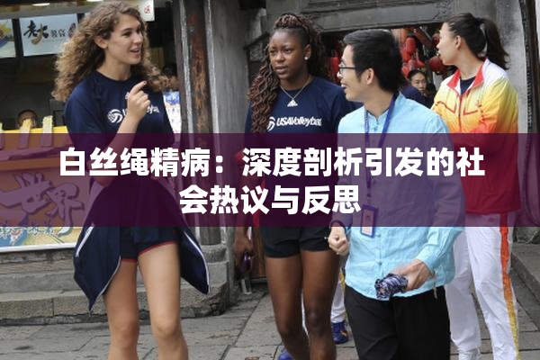 白丝绳精病：深度剖析引发的社会热议与反思