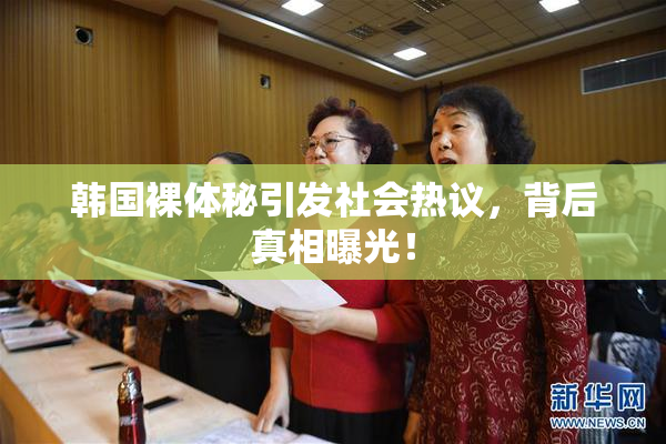 韩国裸体秘引发社会热议，背后真相曝光！