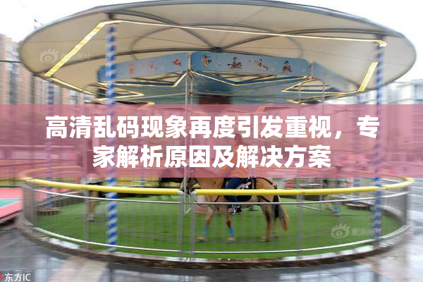 高清乱码现象再度引发重视，专家解析原因及解决方案